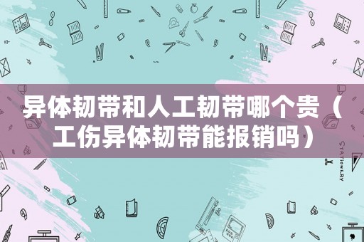 異體韌帶和人工韌帶哪個貴（工傷異體韌帶能報銷嗎）