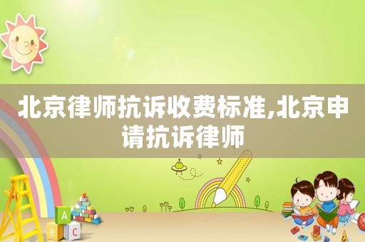 北京律師抗訴收費標準,北京申請抗訴律師