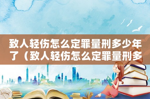 致人輕傷怎么定罪量刑多少年了（致人輕傷怎么定罪量刑多少）