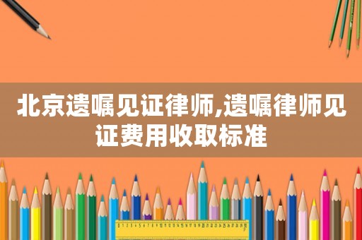 北京遺囑見證律師,遺囑律師見證費用收取標準