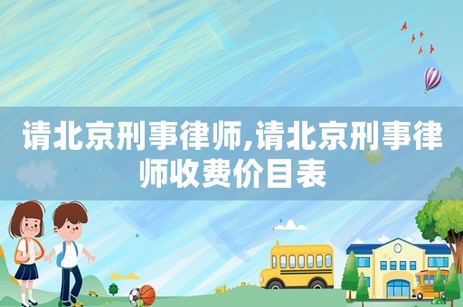 請北京刑事律師,請北京刑事律師收費價目表