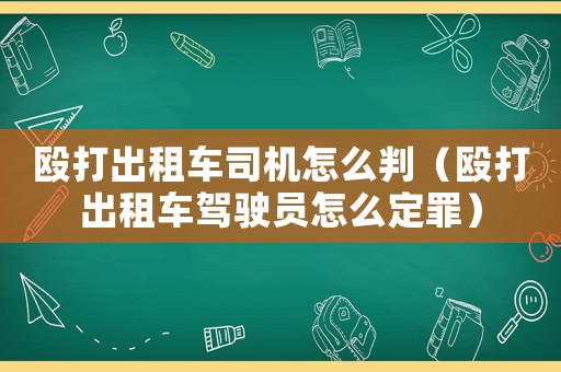毆打出租車司機(jī)怎么判（毆打出租車駕駛員怎么定罪）