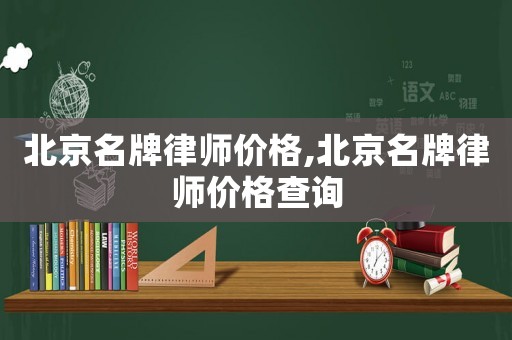 北京名牌律師價格,北京名牌律師價格查詢