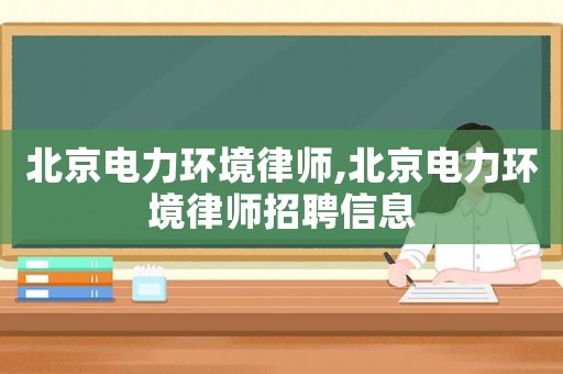 北京電力環(huán)境律師,北京電力環(huán)境律師招聘信息