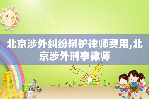 北京涉外糾紛辯護律師費用,北京涉外刑事律師