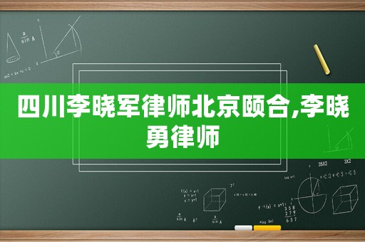 四川李曉軍律師北京頤合,李曉勇律師