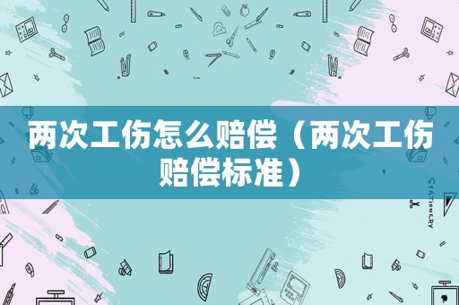 兩次工傷怎么賠償（兩次工傷賠償標準）