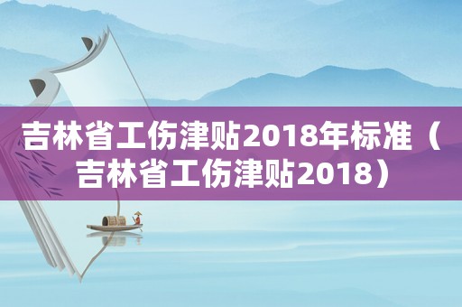 吉林省工傷津貼2018年標準（吉林省工傷津貼2018）