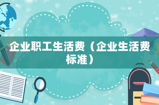 企業(yè)職工生活費(fèi)（企業(yè)生活費(fèi)標(biāo)準(zhǔn)）