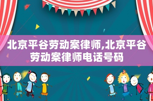 北京平谷勞動案律師,北京平谷勞動案律師電話號碼