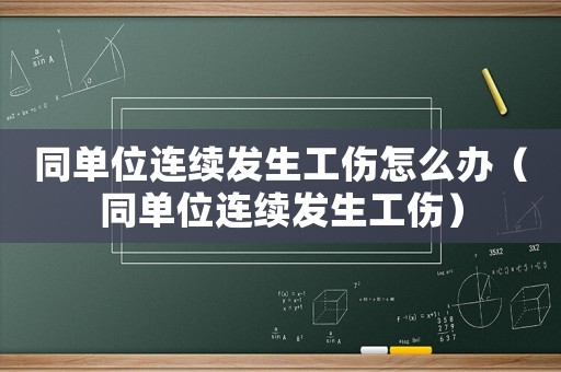 同單位連續發生工傷怎么辦（同單位連續發生工傷）