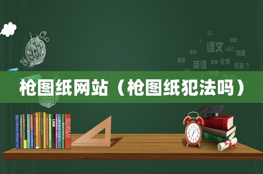 槍圖紙網站（槍圖紙犯法嗎）
