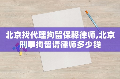 北京找代理拘留保釋律師,北京刑事拘留請律師多少錢