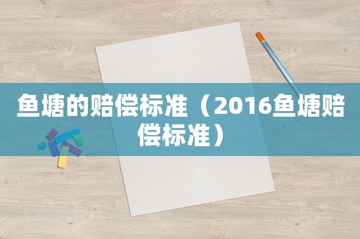 魚塘的賠償標(biāo)準(zhǔn)（2016魚塘賠償標(biāo)準(zhǔn)）