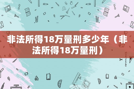 非法所得18萬量刑多少年（非法所得18萬量刑）