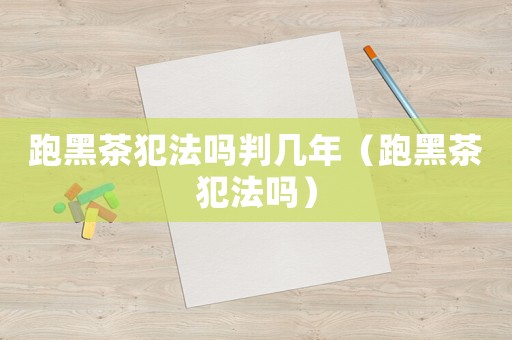 跑黑茶犯法嗎判幾年（跑黑茶犯法嗎）