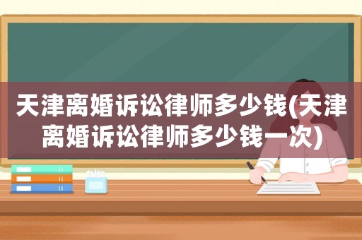 天津離婚訴訟律師多少錢(天津離婚訴訟律師多少錢一次)