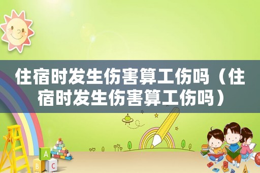 住宿時發生傷害算工傷嗎（住宿時發生傷害算工傷嗎）