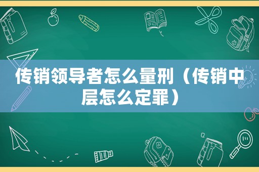 傳銷領(lǐng)導(dǎo)者怎么量刑（傳銷中層怎么定罪）