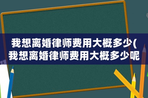 我想離婚律師費用大概多少(我想離婚律師費用大概多少呢)