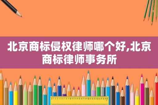 北京商標侵權律師哪個好,北京商標律師事務所