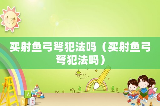 買射魚弓弩犯法嗎（買射魚弓弩犯法嗎）