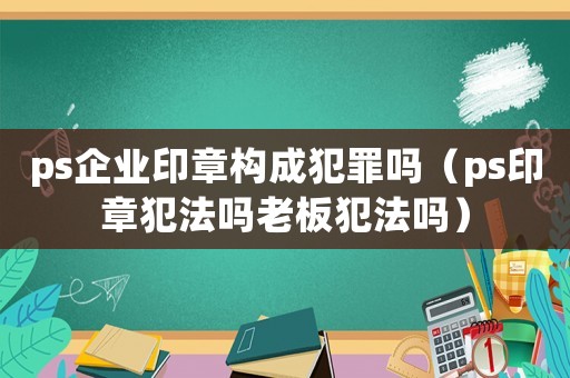 ps企業印章構成犯罪嗎（ps印章犯法嗎老板犯法嗎）