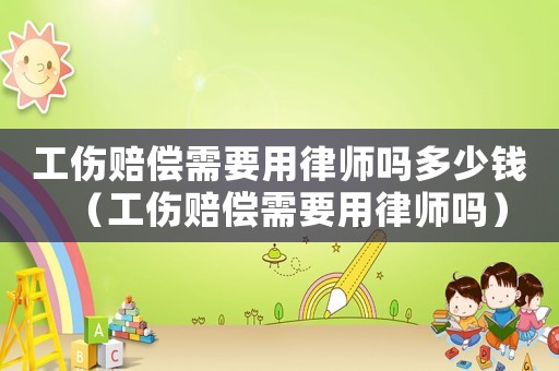 工傷賠償需要用律師嗎多少錢（工傷賠償需要用律師嗎）