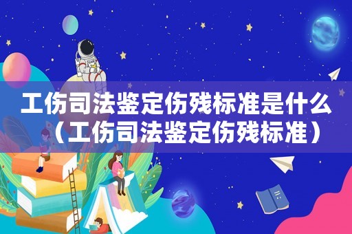 工傷司法鑒定傷殘標準是什么（工傷司法鑒定傷殘標準）
