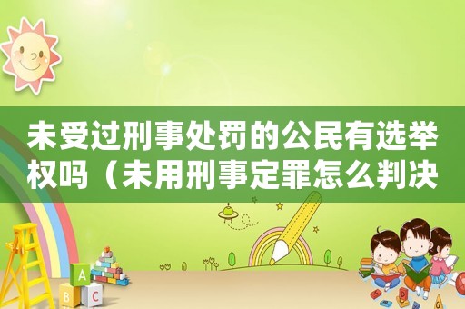 未受過刑事處罰的公民有選舉權嗎（未用刑事定罪怎么判決）