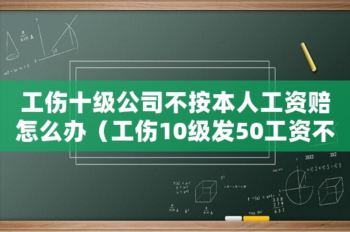 工傷十級公司不按本人工資賠怎么辦（工傷10級發50工資不給安排工作）