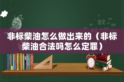 非標柴油怎么做出來的（非標柴油合法嗎怎么定罪）