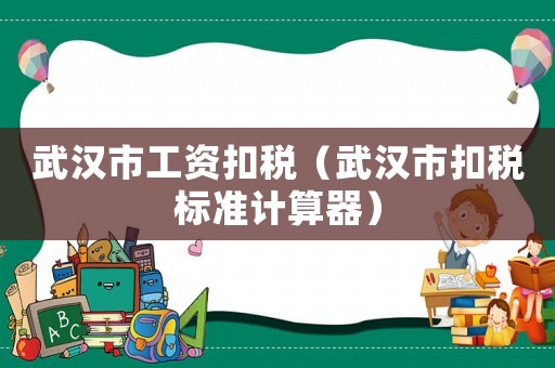 武漢市工資扣稅（武漢市扣稅標準計算器）