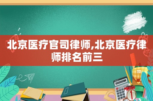 北京醫療官司律師,北京醫療律師排名前三