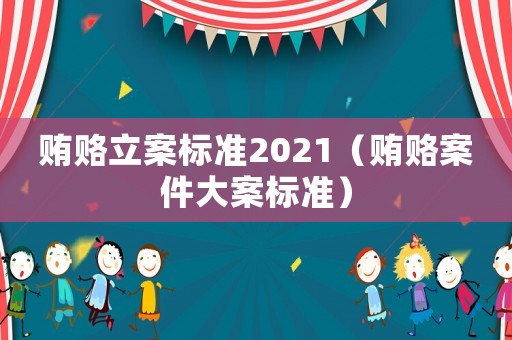賄賂立案標準2021（賄賂案件大案標準）