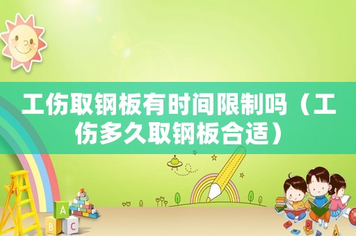 工傷取鋼板有時間限制嗎（工傷多久取鋼板合適）