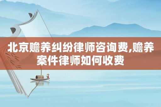 北京贍養糾紛律師咨詢費,贍養案件律師如何收費
