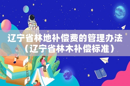 遼寧省林地補償費的管理辦法（遼寧省林木補償標準）