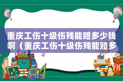 重慶工傷十級傷殘能賠多少錢啊（重慶工傷十級傷殘能賠多少錢）