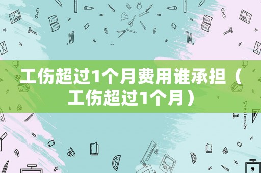 工傷超過1個月費用誰承擔（工傷超過1個月）