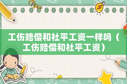 工傷賠償和社平工資一樣嗎（工傷賠償和社平工資）
