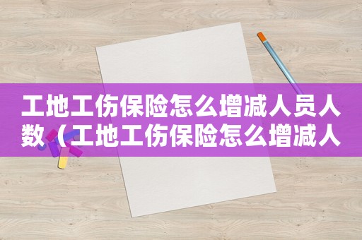 工地工傷保險怎么增減人員人數（工地工傷保險怎么增減人員）