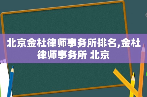 北京金杜律師事務所排名,金杜律師事務所 北京