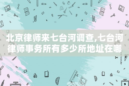 北京律師來七臺河調查,七臺河律師事務所有多少所地址在哪