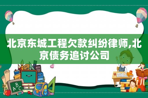 北京東城工程欠款糾紛律師,北京債務(wù)追討公司
