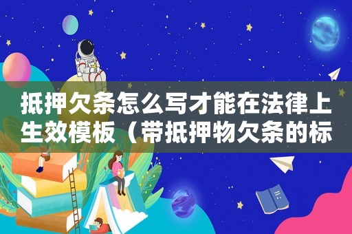 抵押欠條怎么寫(xiě)才能在法律上生效模板（帶抵押物欠條的標(biāo)準(zhǔn)格式）