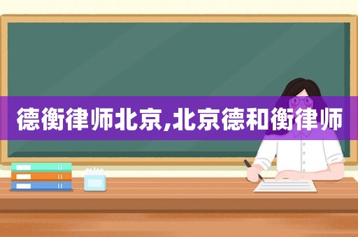 德衡律師北京,北京德和衡律師