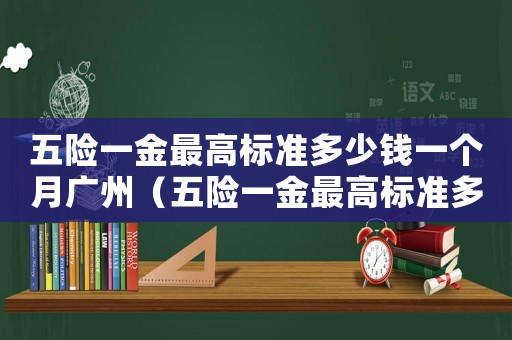 五險一金最高標(biāo)準(zhǔn)多少錢一個月廣州（五險一金最高標(biāo)準(zhǔn)多少）