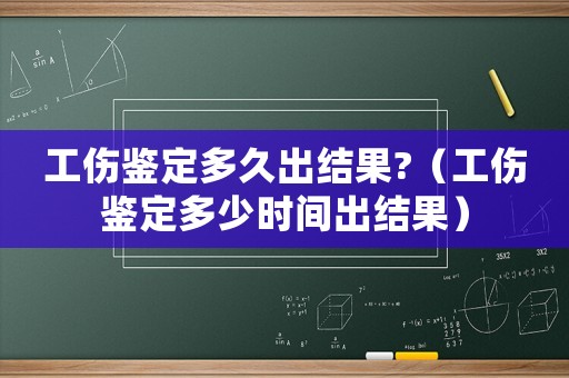 工傷鑒定多久出結果?（工傷鑒定多少時間出結果）