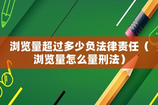 瀏覽量超過多少負法律責(zé)任（瀏覽量怎么量刑法）